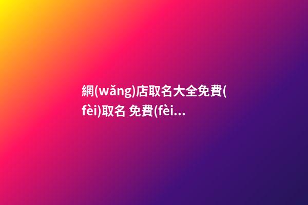 網(wǎng)店取名大全免費(fèi)取名 免費(fèi)店鋪取名字大全-名學(xué)網(wǎng)